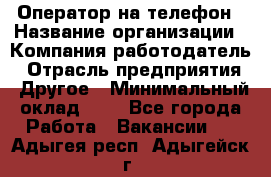 Оператор на телефон › Название организации ­ Компания-работодатель › Отрасль предприятия ­ Другое › Минимальный оклад ­ 1 - Все города Работа » Вакансии   . Адыгея респ.,Адыгейск г.